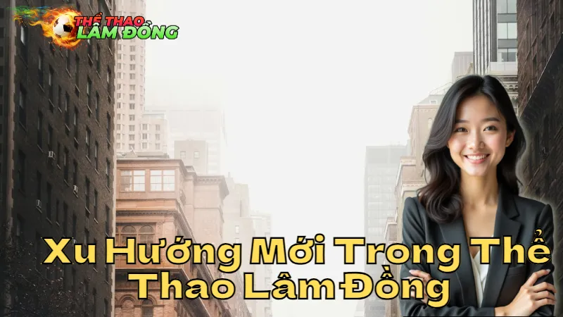 Xu Hướng Mới Trong Thể Thao Lâm Đồng